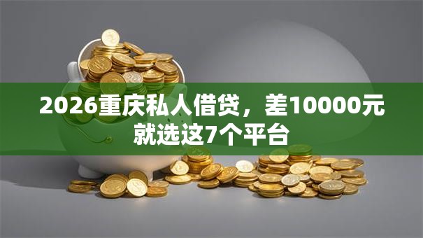 2026重庆私人借贷,差10000元就选这7个平台 2026重庆私人借贷,差10000元就选这7个平台