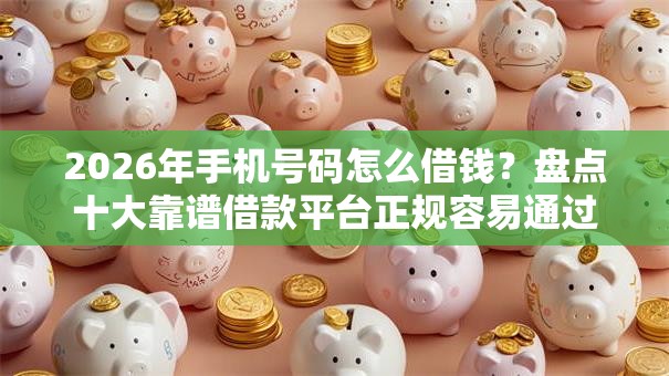 2026年手机号码怎么借钱？盘点十大靠谱借款平台正规容易通过