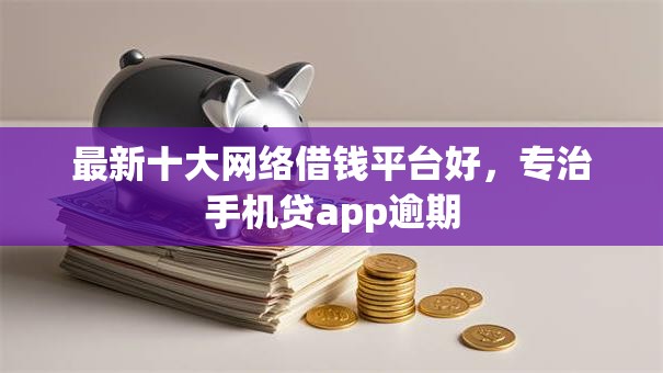 最新十大网络借钱平台好，专治手机贷app逾期