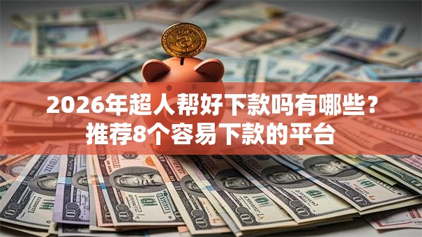 2026年超人帮好下款吗有哪些？推荐8个容易下款的平台