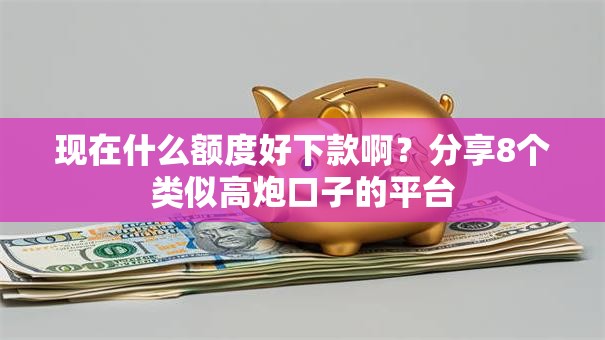 现在什么额度好下款啊?分享8个类似高炮口子的平台 现在什么额度好下款啊?分享8个类似高炮口子的平台