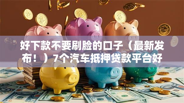 好下款不要刷脸的口子（最新发布！）7个汽车抵押贷款平台好