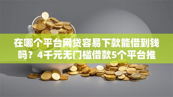 在哪个平台网贷容易下款能借到钱吗？4千元无门槛借款5个平台推荐