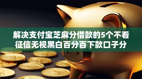 解决支付宝芝麻分借款的5个不看征信无视黑白百分百下款口子分享