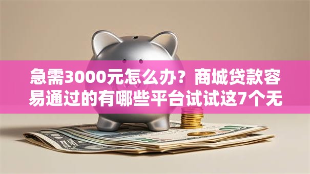 急需3000元怎么办？商城贷款容易通过的有哪些平台试试这7个无门槛平台