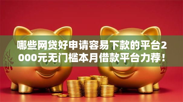 哪些网贷好申请容易下款的平台2000元无门槛本月借款平台力荐！分享小额网贷口子2000元无门槛借款