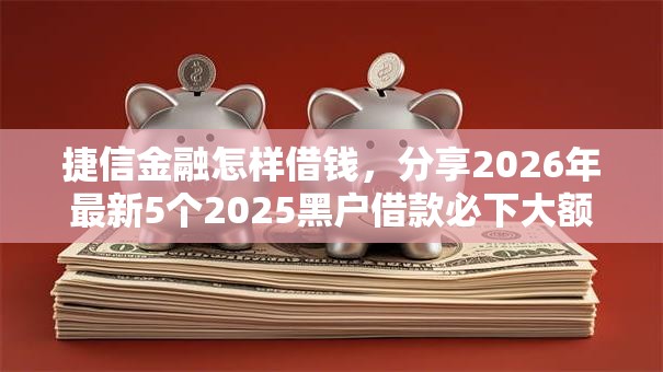 捷信金融怎样借钱，分享2026年最新5个2025黑户借款必下大额口子