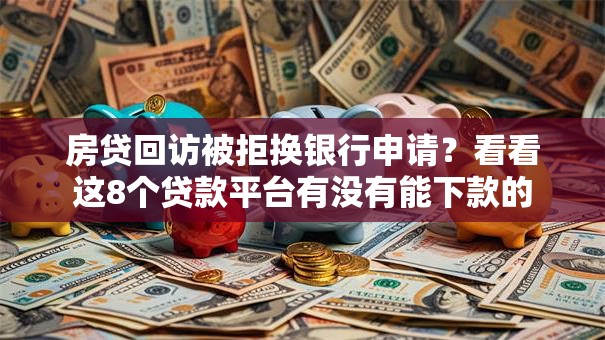 房贷回访被拒换银行申请？看看这8个贷款平台有没有能下款的