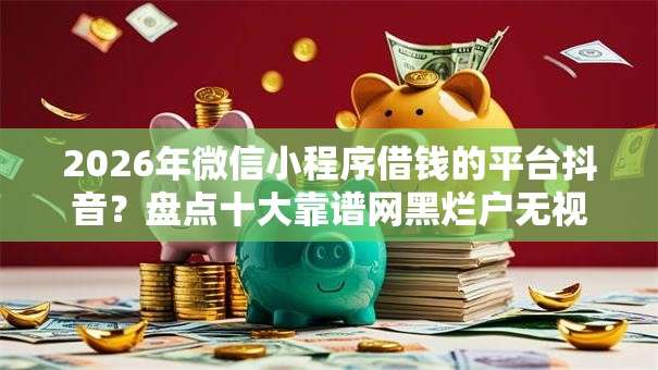 2026年微信小程序借钱的平台抖音？盘点十大靠谱网黑烂户无视风控口子