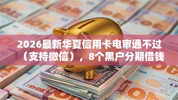 2026最新华夏信用卡电审通不过（支持微信），8个黑户分期借钱平台什么最好下款无私分享
