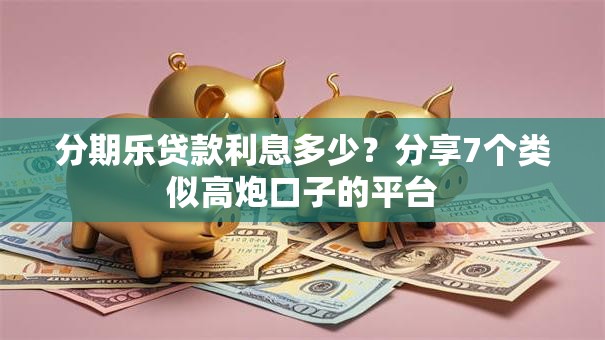 分期乐贷款利息多少?分享7个类似高炮口子的平台 分期乐贷款利息多少?分享7个类似高炮口子的平台