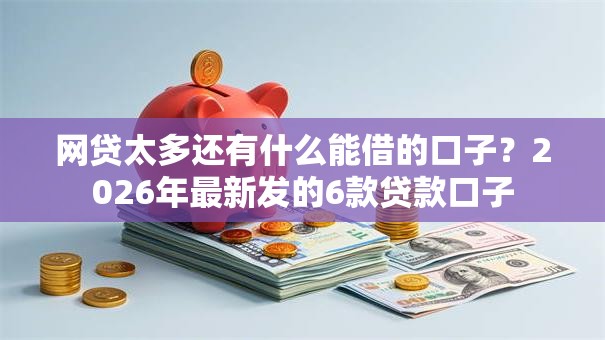 网贷太多还有什么能借的口子？2026年最新发的6款贷款口子