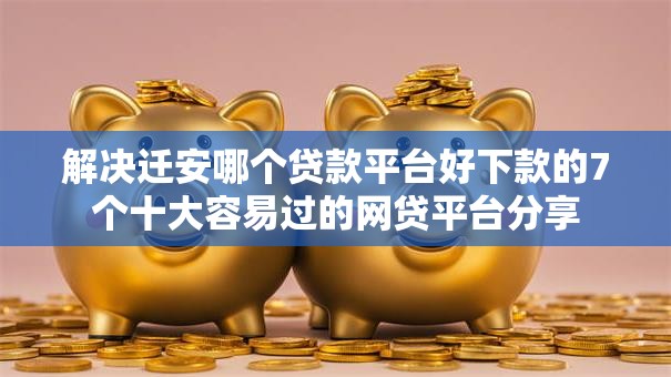 解决迁安哪个贷款平台好下款的7个十大容易过的网贷平台分享