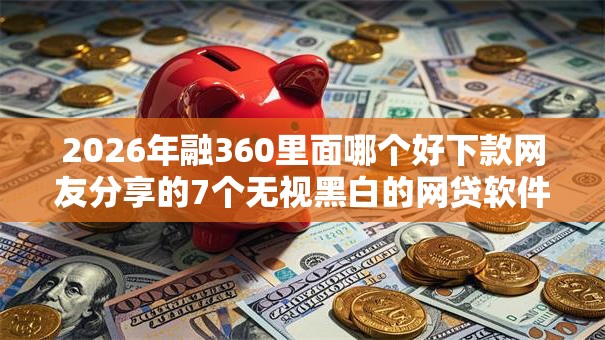 2026年融360里面哪个好下款网友分享的7个无视黑白的网贷软件我觉得不错! 2026年融360里面哪个好下款网友分享的7个无视黑白的网贷软件我觉得不错!