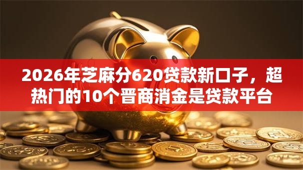 2026年芝麻分620贷款新口子，超热门的10个晋商消金是贷款平台推荐