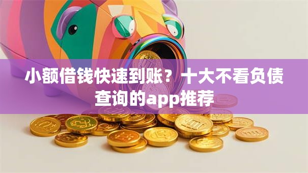 小额借钱快速到账？十大不看负债查询的app推荐