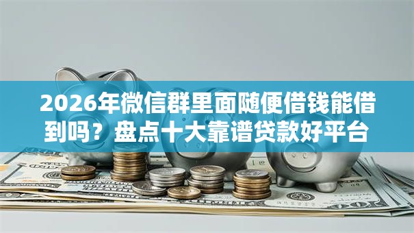 2026年微信群里面随便借钱能借到吗?盘点十大靠谱贷款好平台 2026年微信群里面随便借钱能借到吗?盘点十大靠谱贷款好平台