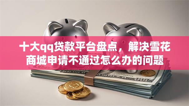 十大qq贷款平台盘点,解决雪花商城申请不通过怎么办的问题 十大qq贷款平台盘点,解决雪花商城申请不通过怎么办的问题