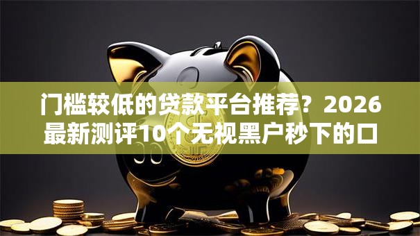 门槛较低的贷款平台推荐?2026最新测评10个无视黑户秒下的口子 门槛较低的贷款平台推荐?2026最新测评10个无视黑户秒下的口子
