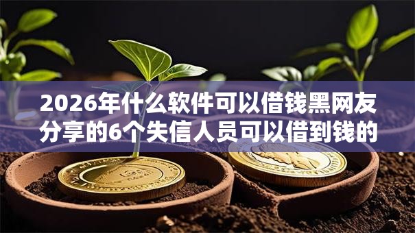 2026年什么软件可以借钱黑网友分享的6个失信人员可以借到钱的软件我觉得不错! 2026年什么软件可以借钱黑网友分享的6个失信人员可以借到钱的软件我觉得不错!