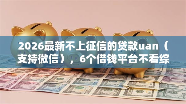 2026最新不上征信的贷款uan(支持微信),6个借钱平台不看综合评估的软件无私分享 2026最新不上征信的贷款uan(支持微信),6个借钱平台不看综合评估的软件无私分享