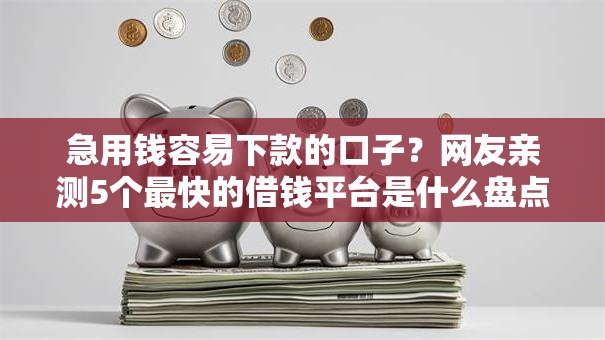 急用钱容易下款的口子？网友亲测5个最快的借钱平台是什么盘点