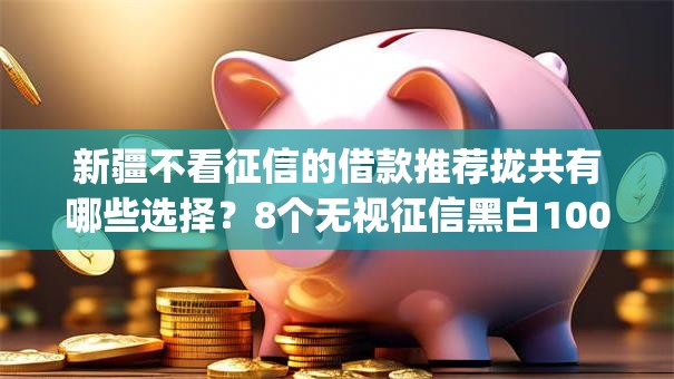 新疆不看征信的借款推荐拢共有哪些选择？8个无视征信黑白100%秒下网贷app详解
