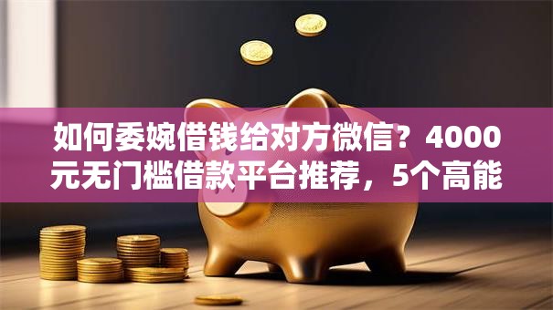 如何委婉借钱给对方微信？4000元无门槛借款平台推荐，5个高能分期贷款软件新秀盘点