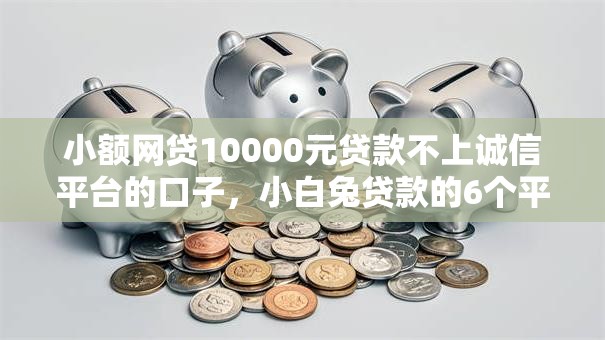 小额网贷10000元贷款不上诚信平台的口子,小白兔贷款的6个平台介绍 小额网贷10000元贷款不上诚信平台的口子,小白兔贷款的6个平台介绍