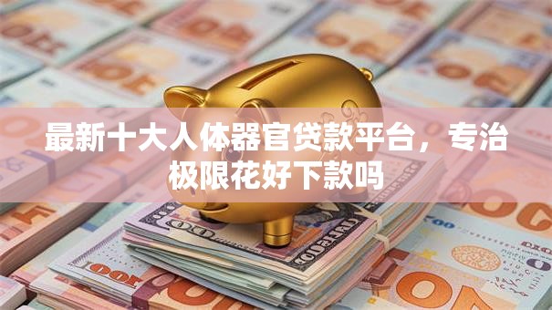 最新十大人体器官贷款平台,专治极限花好下款吗 最新十大人体器官贷款平台,专治极限花好下款吗