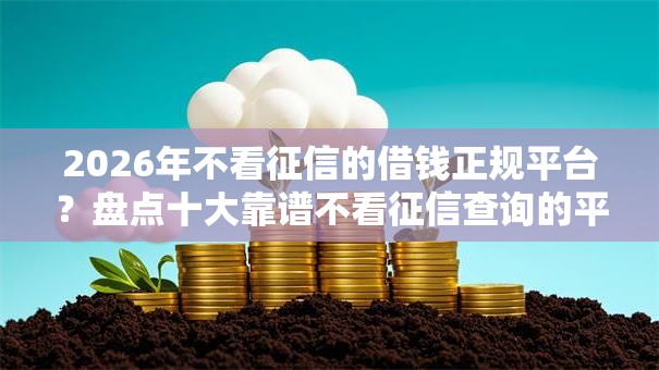 2026年不看征信的借钱正规平台？盘点十大靠谱不看征信查询的平台