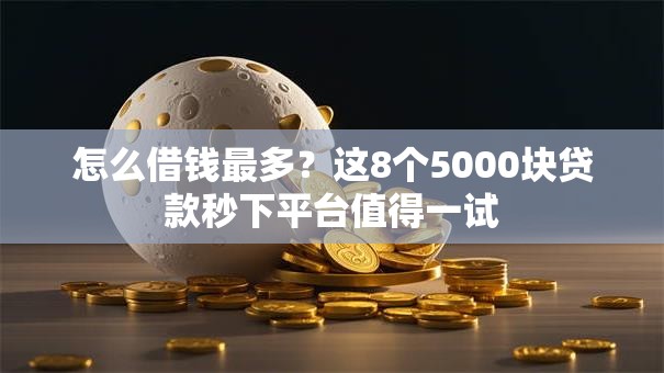 怎么借钱最多？这8个5000块贷款秒下平台值得一试