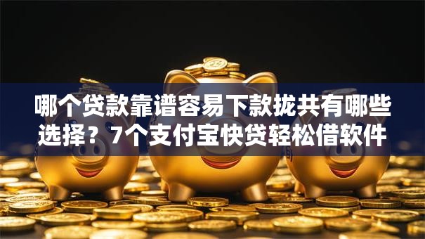 哪个贷款靠谱容易下款拢共有哪些选择？7个支付宝快贷轻松借软件详解