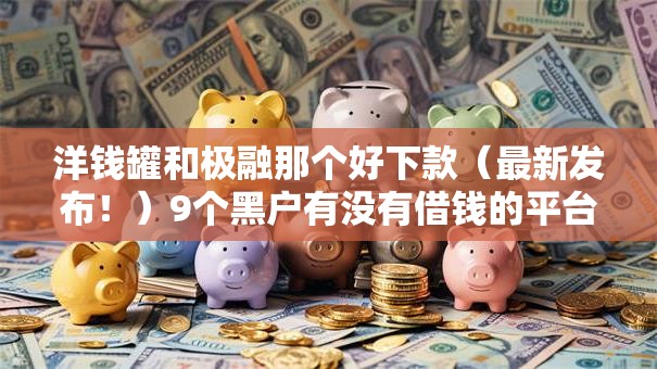 洋钱罐和极融那个好下款（最新发布！）9个黑户有没有借钱的平台