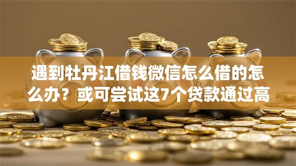 遇到牡丹江借钱微信怎么借的怎么办？或可尝试这7个贷款通过高的app
