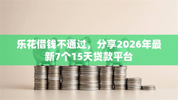 乐花借钱不通过，分享2026年最新7个15天贷款平台