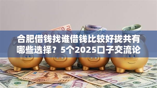 合肥借钱找谁借钱比较好拢共有哪些选择？5个2025口子交流论坛最新详解
