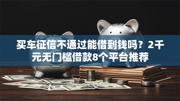 买车征信不通过能借到钱吗？2千元无门槛借款8个平台推荐