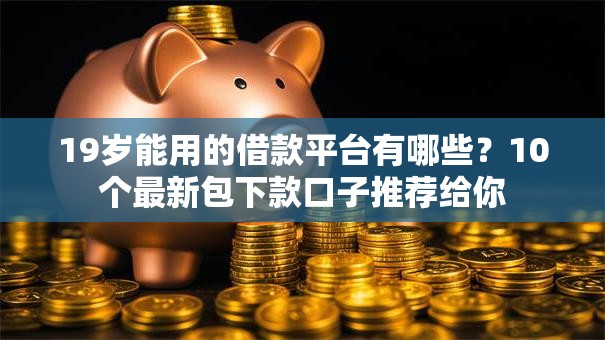 19岁能用的借款平台有哪些?10个最新包下款口子推荐给你 19岁能用的借款平台有哪些?10个最新包下款口子推荐给你