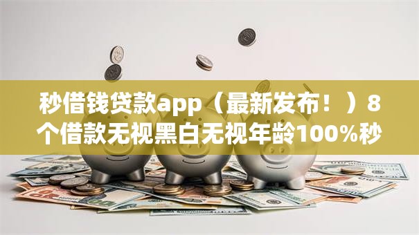 秒借钱贷款app（最新发布！）8个借款无视黑白无视年龄100%秒过app