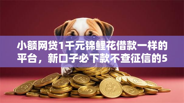 小额网贷1千元锦鲤花借款一样的平台，新口子必下款不查征信的5个平台介绍
