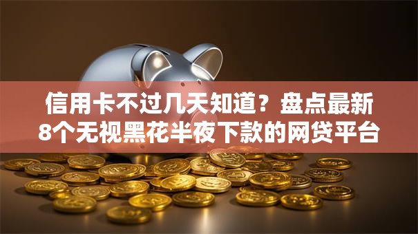 信用卡不过几天知道？盘点最新8个无视黑花半夜下款的网贷平台
