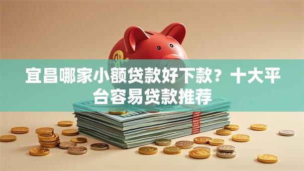 宜昌哪家小额贷款好下款？十大平台容易贷款推荐