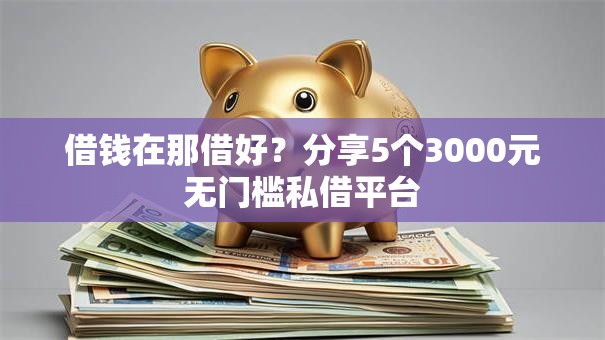 借钱在那借好？分享5个3000元无门槛私借平台