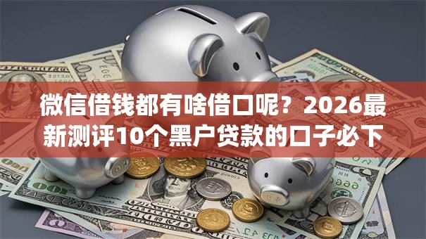 微信借钱都有啥借口呢？2026最新测评10个黑户贷款的口子必下app