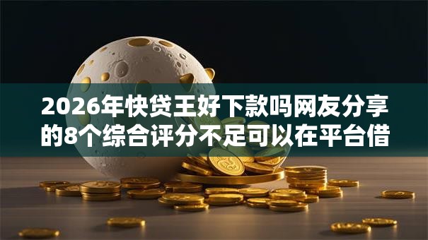 2026年快贷王好下款吗网友分享的8个综合评分不足可以在平台借到钱我觉得不错！