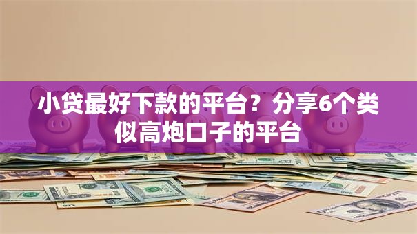 小贷最好下款的平台？分享6个类似高炮口子的平台