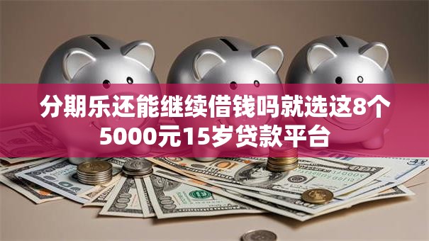分期乐还能继续借钱吗就选这8个5000元15岁贷款平台