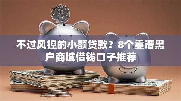 不过风控的小额贷款？8个靠谱黑户商城借钱口子推荐