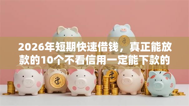 2026年短期快速借钱，真正能放款的10个不看信用一定能下款的贷款平台推荐